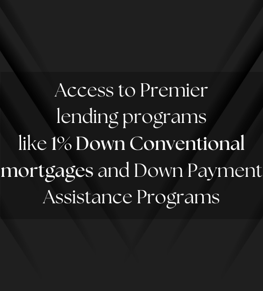 Access to Premier lending programs like 1% Down conventional mortgages and Down Payment Assistance Programs