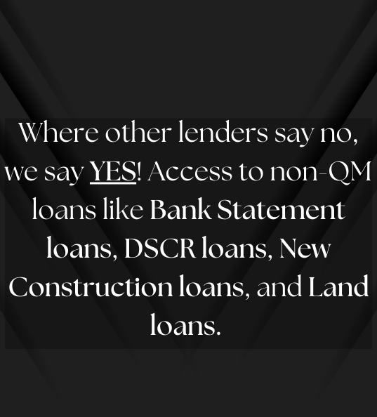 Where other lenders so no, we say YES! Access to non-QM loans like Bank Statement loans, DSCR loans, New Construction loans, and land loans